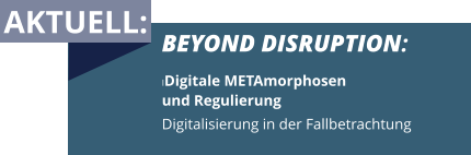 AKTUELL: BEYOND DISRUPTION: IDigitale METAmorphosen  und Regulierung Digitalisierung in der Fallbetrachtung