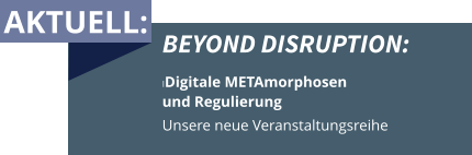 AKTUELL: BEYOND DISRUPTION: IDigitale METAmorphosen  und Regulierung Unsere neue Veranstaltungsreihe