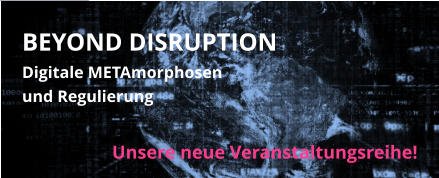 BEYOND DISRUPTION Digitale METAmorphosen  und Regulierung Unsere neue Veranstaltungsreihe!