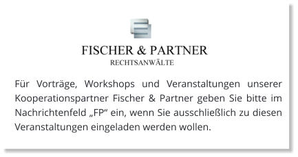 Für Vorträge, Workshops und Veranstaltungen unserer Kooperationspartner Fischer & Partner geben Sie bitte im Nachrichtenfeld „FP“ ein, wenn Sie ausschließlich zu diesen Veranstaltungen eingeladen werden wollen.